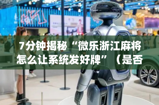 7分钟揭秘“微乐浙江麻将怎么让系统发好牌”（是否能开挂)