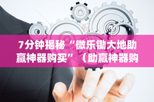 7分钟揭秘“微乐锄大地助赢神器购买”（助赢神器购买)