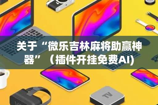 关于“微乐吉林麻将助赢神器”（插件开挂免费AI)