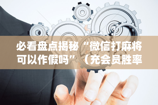 必看盘点揭秘“微信打麻将可以作假吗”（充会员胜率高)
