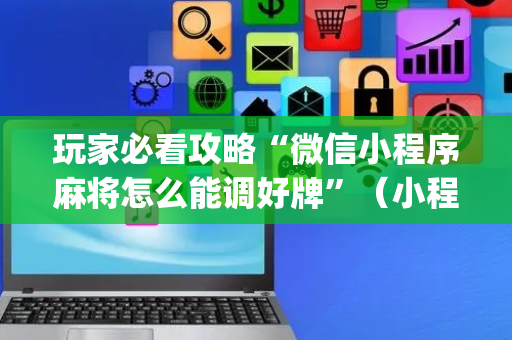 玩家必看攻略“微信小程序麻将怎么能调好牌”（小程序辅助软件)