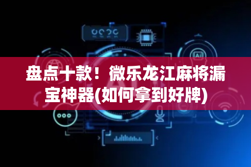 盘点十款！微乐龙江麻将漏宝神器(如何拿到好牌)