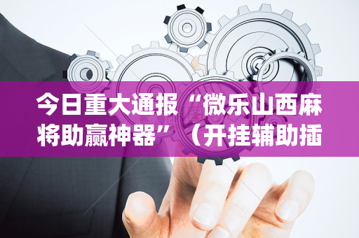 今日重大通报“微乐山西麻将助赢神器”（开挂辅助插件)