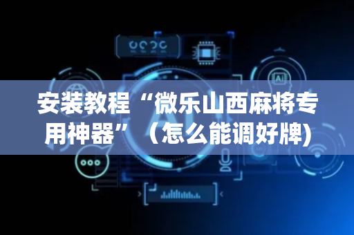 安装教程“微乐山西麻将专用神器”（怎么能调好牌)