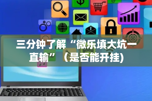 三分钟了解“微乐填大坑一直输”（是否能开挂)