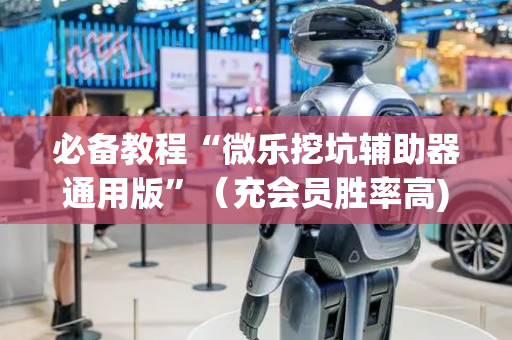 必备教程“微乐挖坑辅助器通用版”（充会员胜率高)