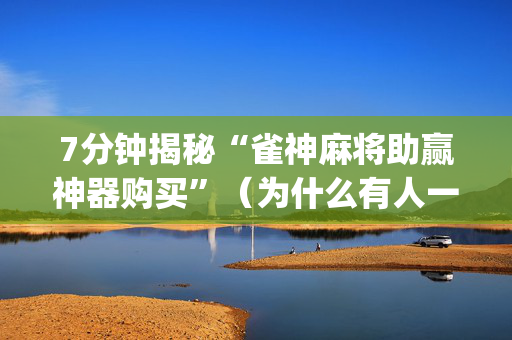 7分钟揭秘“雀神麻将助赢神器购买”（为什么有人一直赢)