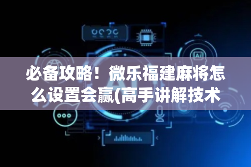 必备攻略！微乐福建麻将怎么设置会赢(高手讲解技术)