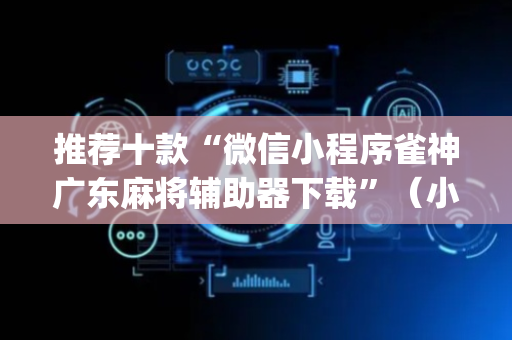 推荐十款“微信小程序雀神广东麻将辅助器下载”（小程序辅助软件)