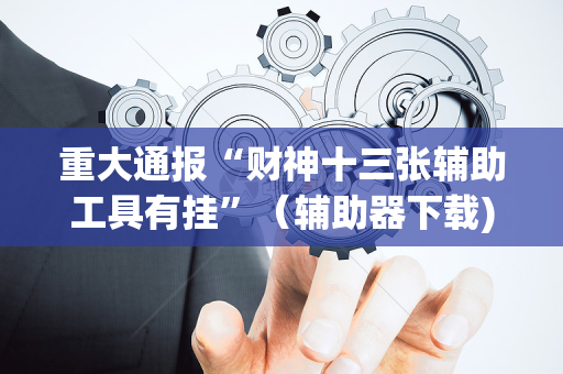 重大通报“财神十三张辅助工具有挂”（辅助器下载)