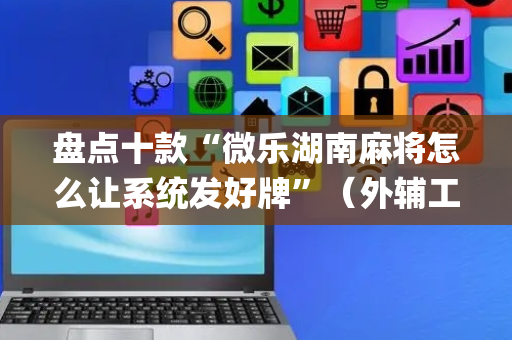 盘点十款“微乐湖南麻将怎么让系统发好牌”（外辅工具)