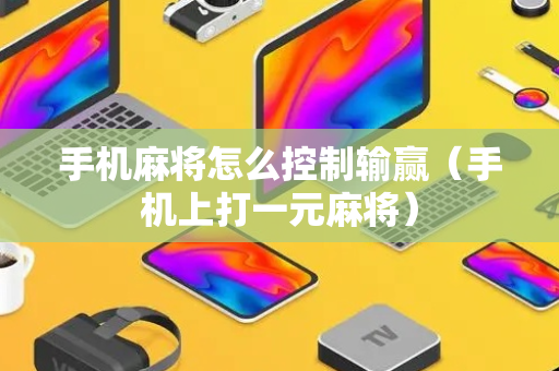 手机麻将怎么控制输赢（手机上打一元麻将）