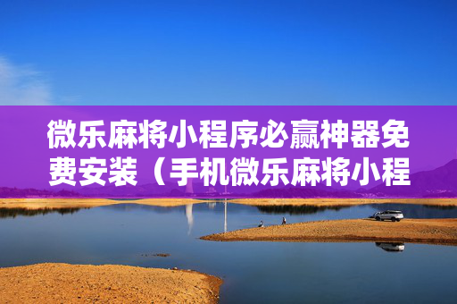 微乐麻将小程序必赢神器免费安装（手机微乐麻将小程序必赢神器免费安装）