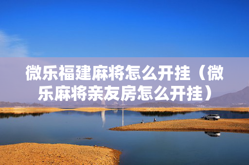 微乐福建麻将怎么开挂（微乐麻将亲友房怎么开挂）