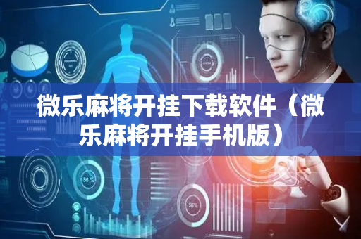 微乐麻将开挂下载软件（微乐麻将开挂手机版）