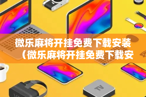 微乐麻将开挂免费下载安装（微乐麻将开挂免费下载安装平果版）