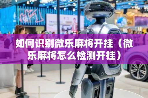 如何识别微乐麻将开挂（微乐麻将怎么检测开挂）