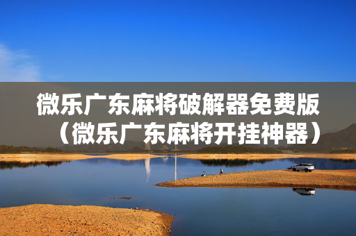 微乐广东麻将破解器免费版（微乐广东麻将开挂神器）