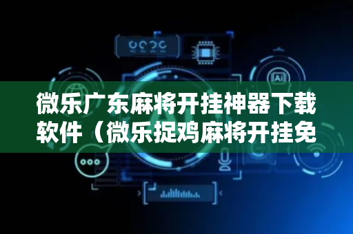 微乐广东麻将开挂神器下载软件（微乐捉鸡麻将开挂免费下载）