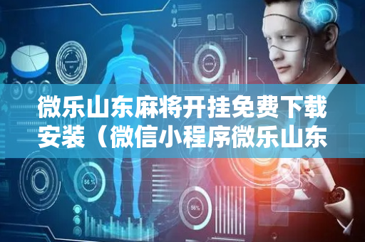 微乐山东麻将开挂免费下载安装（微信小程序微乐山东麻将有挂吗）
