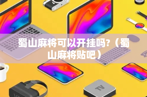 蜀山麻将可以开挂吗?（蜀山麻将贴吧）