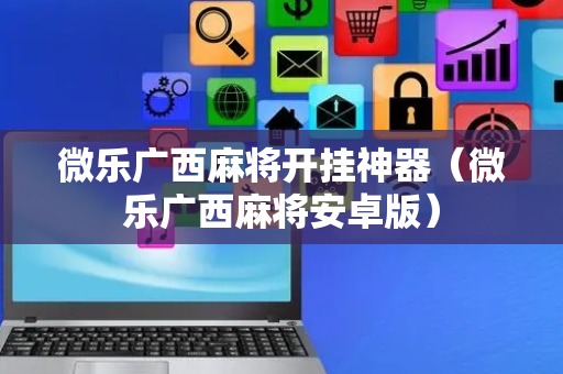 微乐广西麻将开挂神器（微乐广西麻将安卓版）