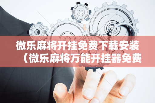 微乐麻将开挂免费下载安装（微乐麻将万能开挂器免费）