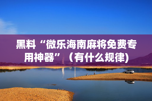 黑料“微乐海南麻将免费专用神器”（有什么规律)