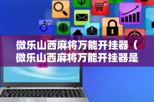 微乐山西麻将万能开挂器（微乐山西麻将万能开挂器是真的吗）