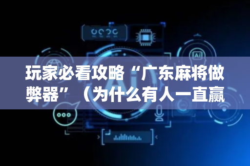 玩家必看攻略“广东麻将做弊器”（为什么有人一直赢)