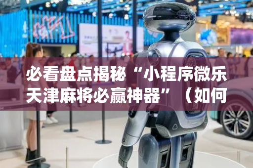 必看盘点揭秘“小程序微乐天津麻将必赢神器”（如何提高胜率)