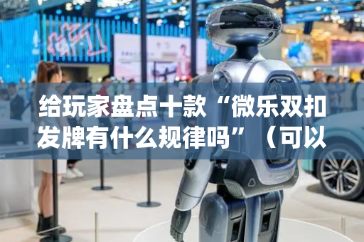 给玩家盘点十款“微乐双扣发牌有什么规律吗”（可以设置输赢吗)