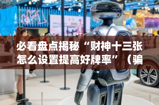 必看盘点揭秘“财神十三张怎么设置提高好牌率”（骗局大揭秘)