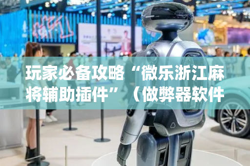 玩家必备攻略“微乐浙江麻将辅助插件”（做弊器软件下载)