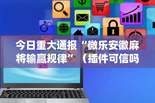 今日重大通报“微乐安徽麻将输赢规律”（插件可信吗)