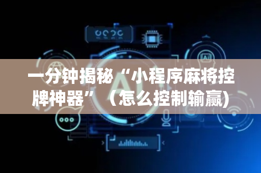 一分钟揭秘“小程序麻将控牌神器”（怎么控制输赢)