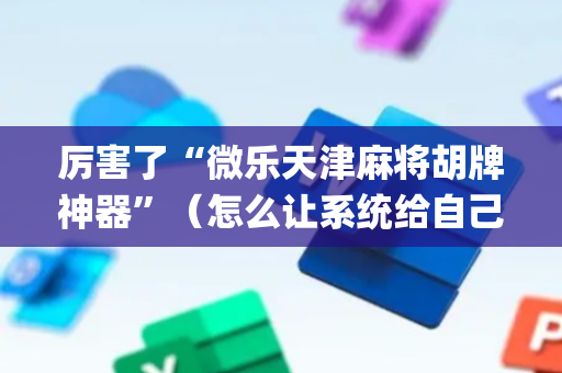 厉害了“微乐天津麻将胡牌神器”（怎么让系统给自己好牌)