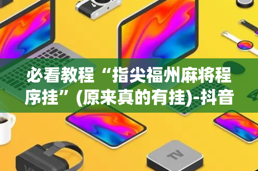 必看教程“指尖福州麻将程序挂”(原来真的有挂)-抖音