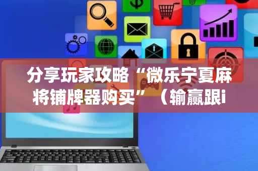 分享玩家攻略“微乐宁夏麻将铺牌器购买”（输赢跟id号有关系吗)