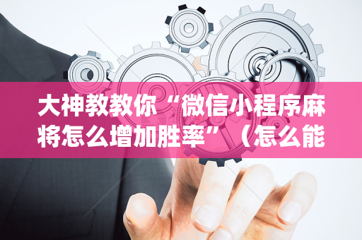 大神教教你“微信小程序麻将怎么增加胜率”（怎么能调好牌)