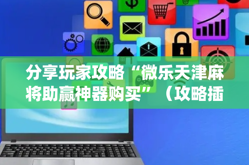 分享玩家攻略“微乐天津麻将助赢神器购买”（攻略插件)