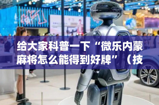 给大家科普一下“微乐内蒙麻将怎么能得到好牌”（技巧和打好牌方法)