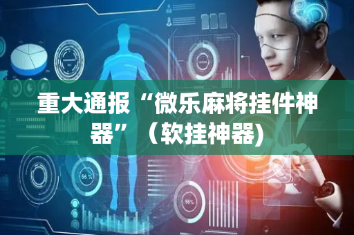 重大通报“微乐麻将挂件神器”（软挂神器)