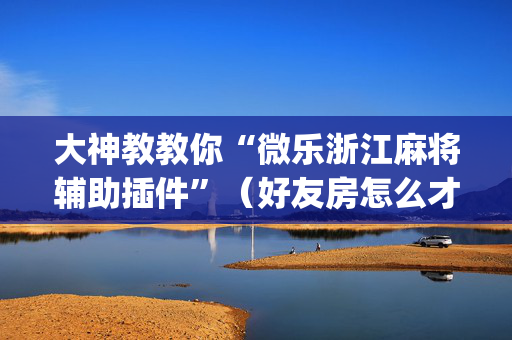 大神教教你“微乐浙江麻将辅助插件”（好友房怎么才能赢)
