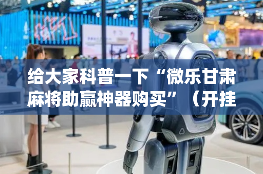 给大家科普一下“微乐甘肃麻将助赢神器购买”（开挂辅助器插件)