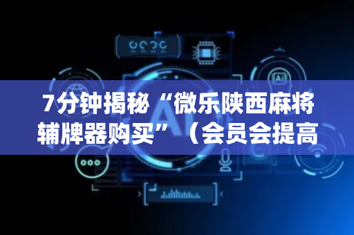 7分钟揭秘“微乐陕西麻将辅牌器购买”（会员会提高胜率吗)