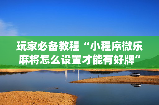 玩家必备教程“小程序微乐麻将怎么设置才能有好牌”（怎么能让牌好一点)
