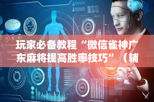 玩家必备教程“微信雀神广东麻将提高胜率技巧”（辅助器插件)