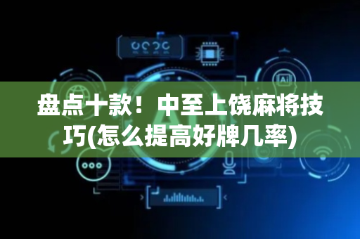 盘点十款！中至上饶麻将技巧(怎么提高好牌几率)