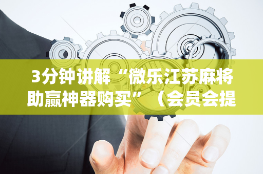3分钟讲解“微乐江苏麻将助赢神器购买”（会员会提高胜率吗)